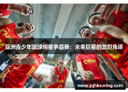 亚洲青少年篮球明星争霸赛:未来巨星的激烈角逐 亚洲青少年篮球明星争霸赛:未来巨星的激烈角逐