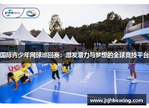 国际青少年网球巡回赛：激发潜力与梦想的全球竞技平台