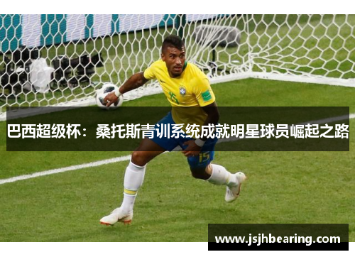 巴西超级杯：桑托斯青训系统成就明星球员崛起之路