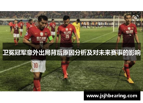 卫冕冠军意外出局背后原因分析及对未来赛事的影响