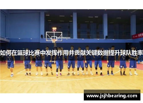 如何在篮球比赛中发挥作用并贡献关键数据提升球队胜率