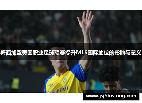 梅西加盟美国职业足球联赛提升MLS国际地位的影响与意义