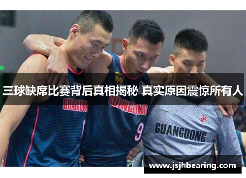 三球缺席比赛背后真相揭秘 真实原因震惊所有人