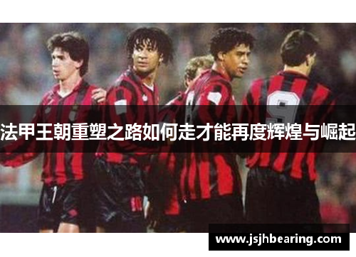 法甲王朝重塑之路如何走才能再度辉煌与崛起
