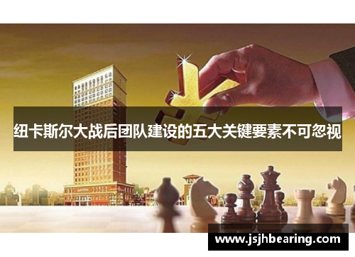 纽卡斯尔大战后团队建设的五大关键要素不可忽视