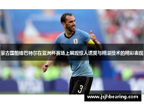 蒙古国前锋巴特尔在亚洲杯赛场上展现惊人速度与精湛技术的精彩表现 蒙古国前锋巴特尔在亚洲杯赛场上展现惊人速度与精湛技术的精彩表现