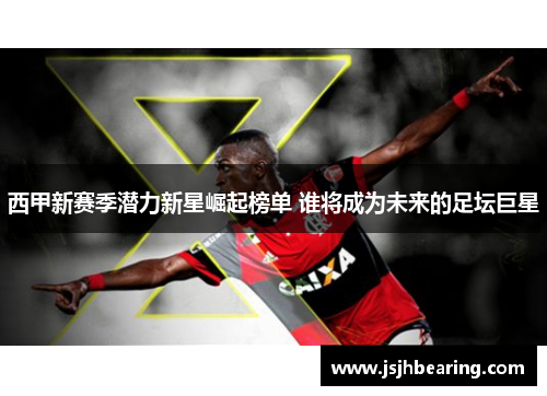 西甲新赛季潜力新星崛起榜单 谁将成为未来的足坛巨星 西甲新赛季潜力新星崛起榜单 谁将成为未来的足坛巨星