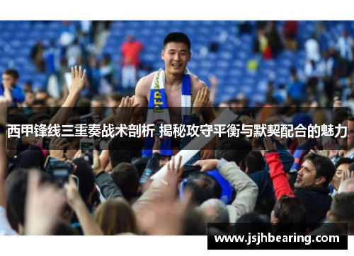 西甲锋线三重奏战术剖析 揭秘攻守平衡与默契配合的魅力