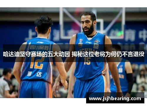 哈达迪坚守赛场的五大动因 揭秘这位老将为何仍不言退役
