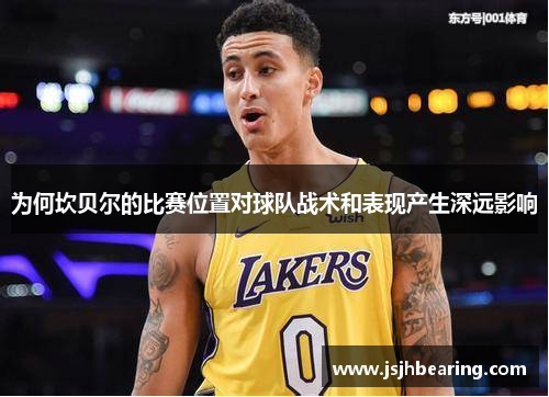 为何坎贝尔的比赛位置对球队战术和表现产生深远影响 为何坎贝尔的比赛位置对球队战术和表现产生深远影响