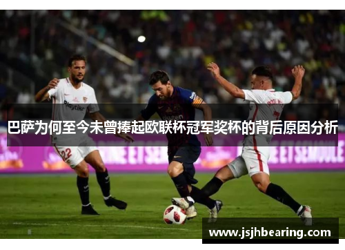 巴萨为何至今未曾捧起欧联杯冠军奖杯的背后原因分析 巴萨为何至今未曾捧起欧联杯冠军奖杯的背后原因分析