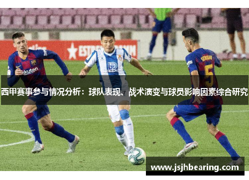 西甲赛事参与情况分析：球队表现、战术演变与球员影响因素综合研究