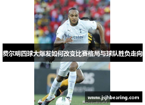 费尔明四球大爆发如何改变比赛格局与球队胜负走向